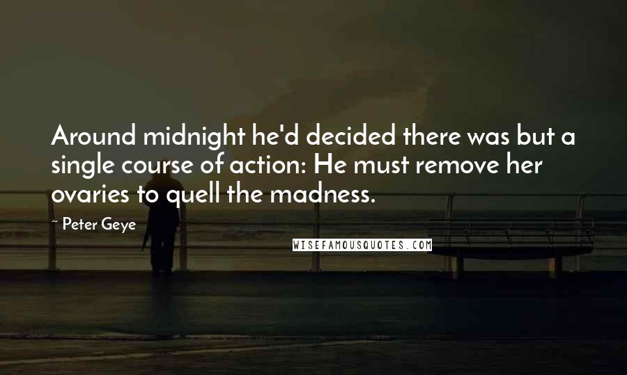 Peter Geye Quotes: Around midnight he'd decided there was but a single course of action: He must remove her ovaries to quell the madness.