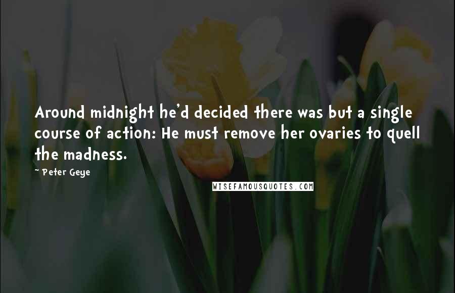 Peter Geye Quotes: Around midnight he'd decided there was but a single course of action: He must remove her ovaries to quell the madness.