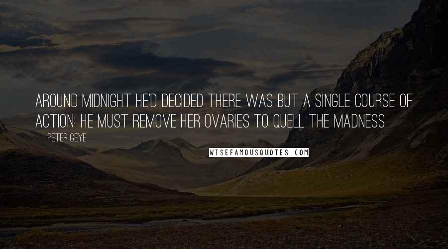 Peter Geye Quotes: Around midnight he'd decided there was but a single course of action: He must remove her ovaries to quell the madness.