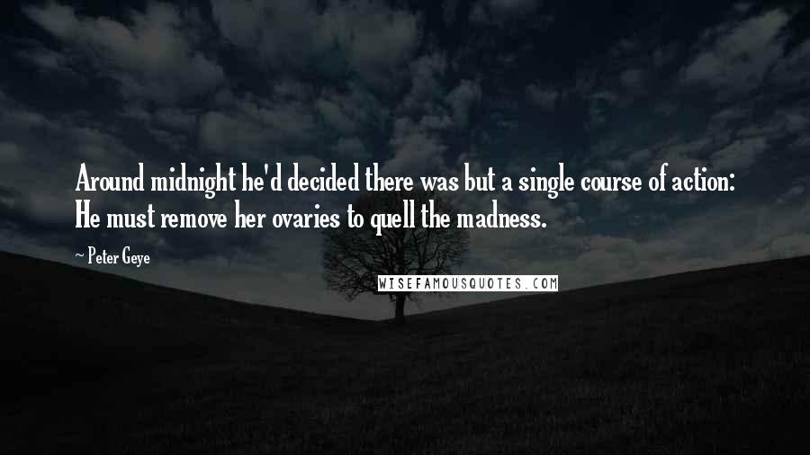 Peter Geye Quotes: Around midnight he'd decided there was but a single course of action: He must remove her ovaries to quell the madness.