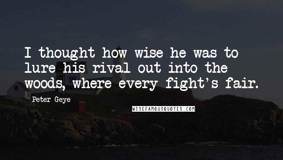 Peter Geye Quotes: I thought how wise he was to lure his rival out into the woods, where every fight's fair.