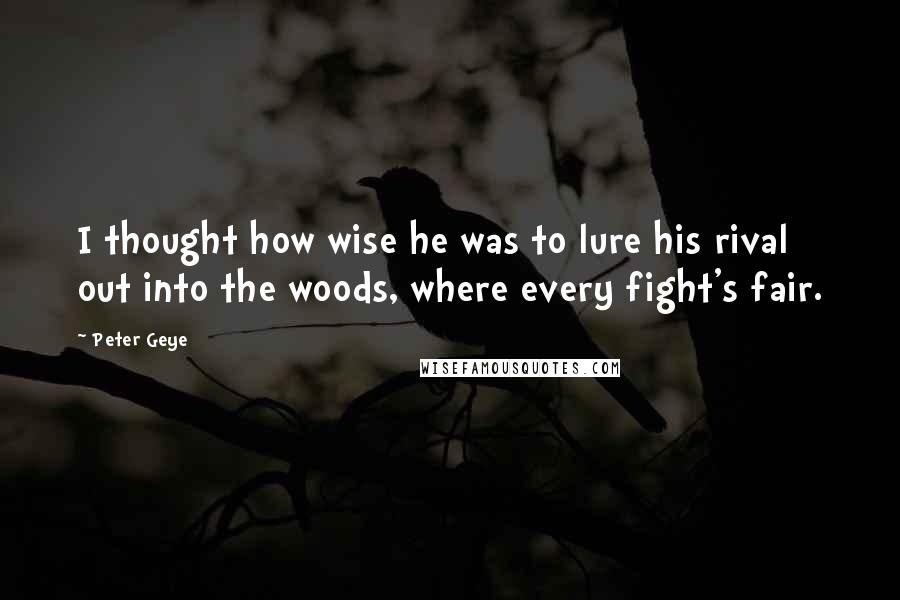 Peter Geye Quotes: I thought how wise he was to lure his rival out into the woods, where every fight's fair.