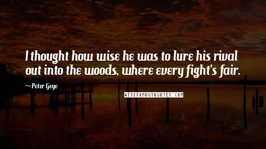 Peter Geye Quotes: I thought how wise he was to lure his rival out into the woods, where every fight's fair.