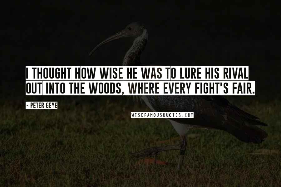 Peter Geye Quotes: I thought how wise he was to lure his rival out into the woods, where every fight's fair.