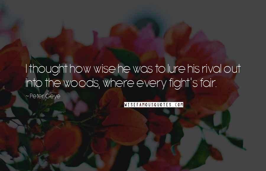 Peter Geye Quotes: I thought how wise he was to lure his rival out into the woods, where every fight's fair.