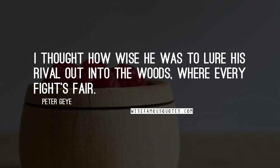 Peter Geye Quotes: I thought how wise he was to lure his rival out into the woods, where every fight's fair.