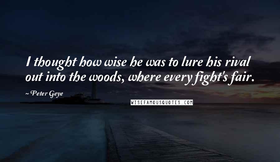 Peter Geye Quotes: I thought how wise he was to lure his rival out into the woods, where every fight's fair.