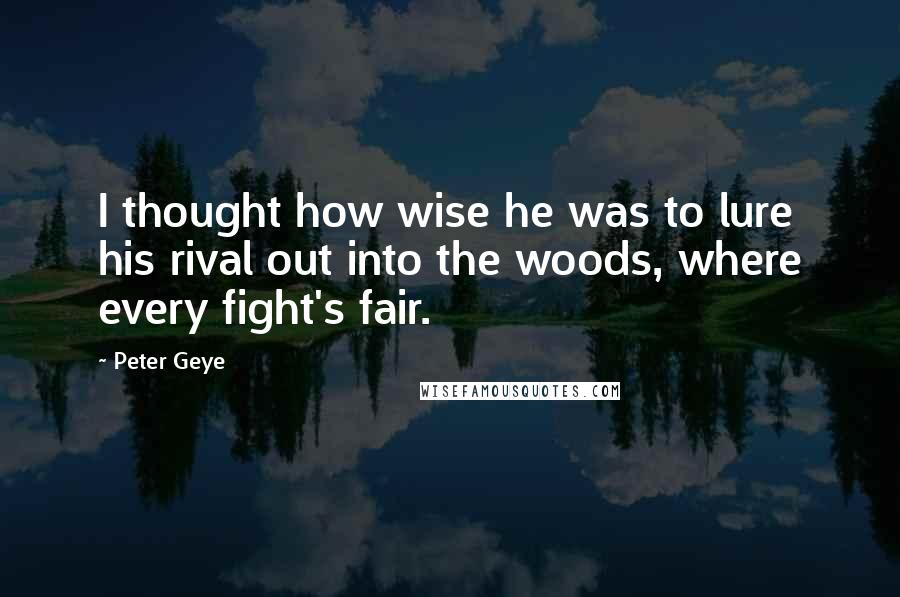 Peter Geye Quotes: I thought how wise he was to lure his rival out into the woods, where every fight's fair.