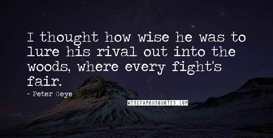 Peter Geye Quotes: I thought how wise he was to lure his rival out into the woods, where every fight's fair.