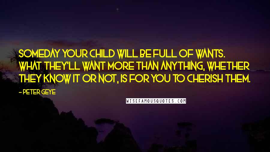 Peter Geye Quotes: Someday your child will be full of wants. What they'll want more than anything, whether they know it or not, is for you to cherish them.