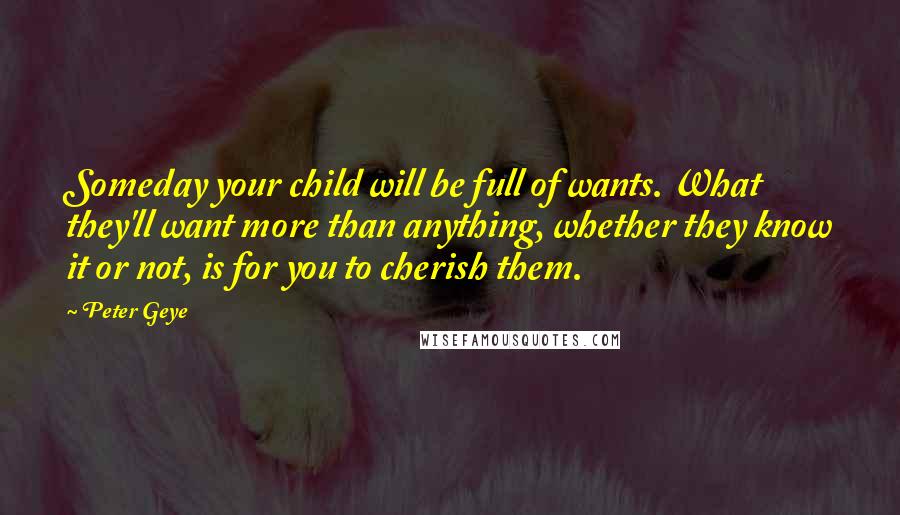 Peter Geye Quotes: Someday your child will be full of wants. What they'll want more than anything, whether they know it or not, is for you to cherish them.