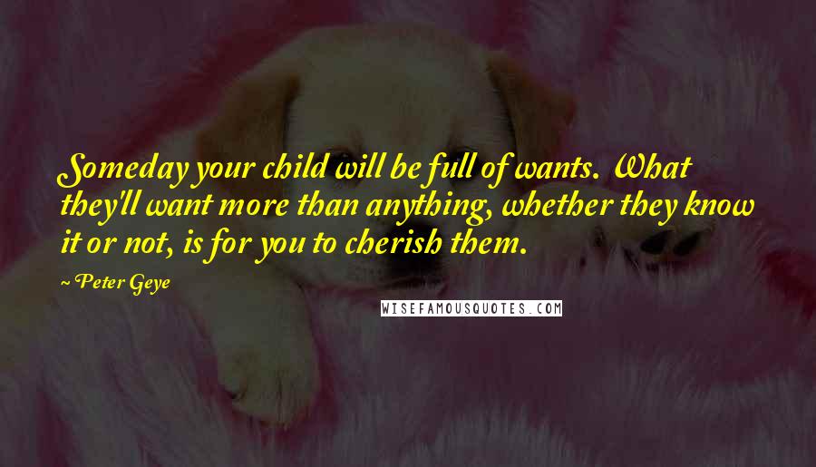 Peter Geye Quotes: Someday your child will be full of wants. What they'll want more than anything, whether they know it or not, is for you to cherish them.