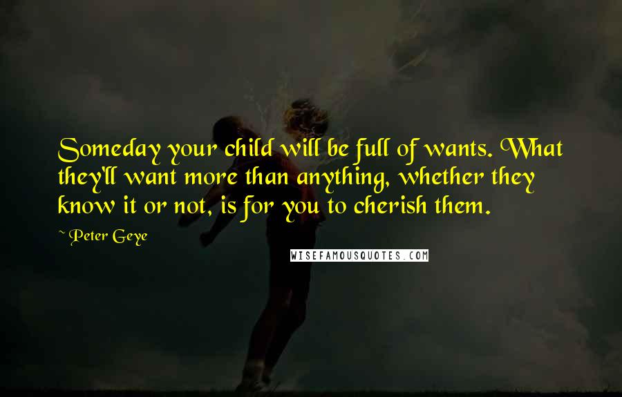 Peter Geye Quotes: Someday your child will be full of wants. What they'll want more than anything, whether they know it or not, is for you to cherish them.