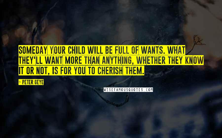 Peter Geye Quotes: Someday your child will be full of wants. What they'll want more than anything, whether they know it or not, is for you to cherish them.