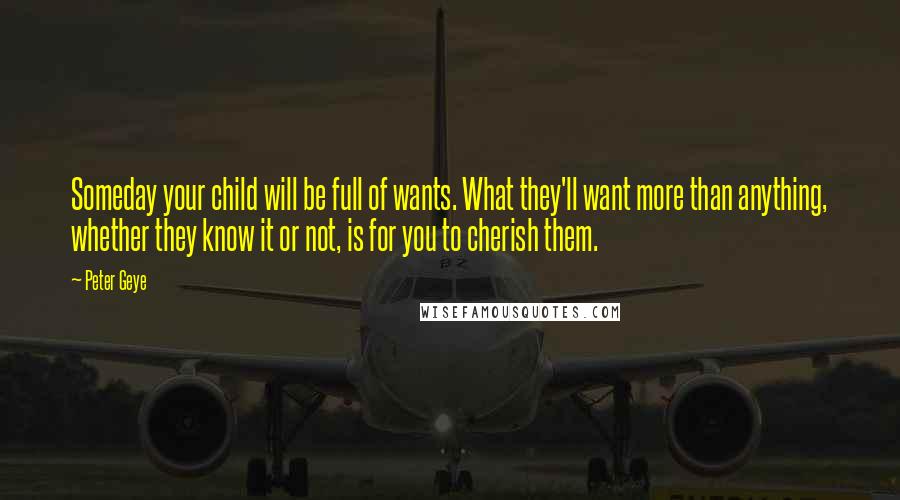 Peter Geye Quotes: Someday your child will be full of wants. What they'll want more than anything, whether they know it or not, is for you to cherish them.