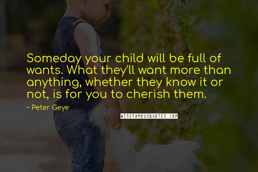 Peter Geye Quotes: Someday your child will be full of wants. What they'll want more than anything, whether they know it or not, is for you to cherish them.