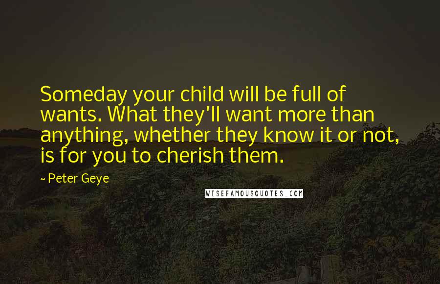 Peter Geye Quotes: Someday your child will be full of wants. What they'll want more than anything, whether they know it or not, is for you to cherish them.