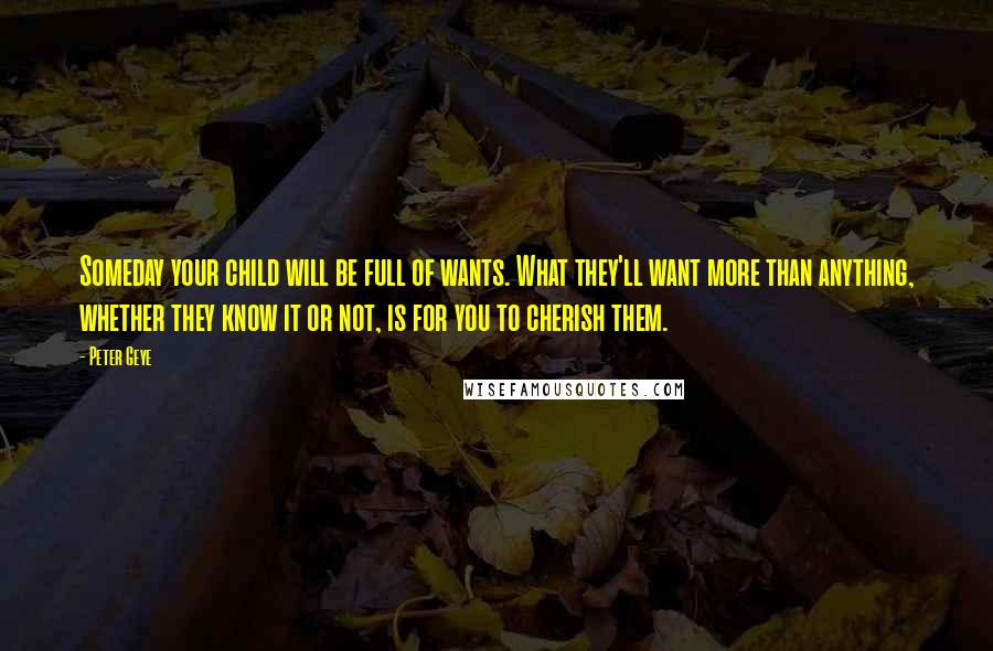 Peter Geye Quotes: Someday your child will be full of wants. What they'll want more than anything, whether they know it or not, is for you to cherish them.