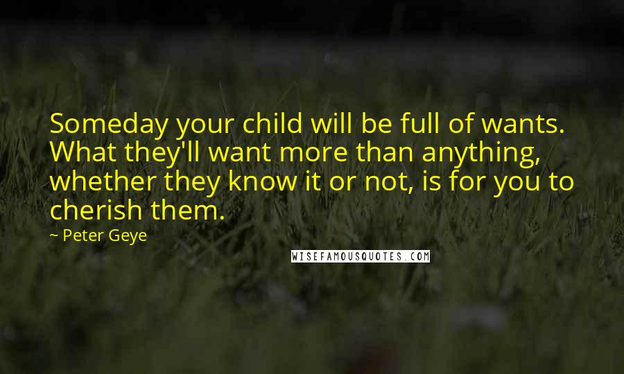 Peter Geye Quotes: Someday your child will be full of wants. What they'll want more than anything, whether they know it or not, is for you to cherish them.