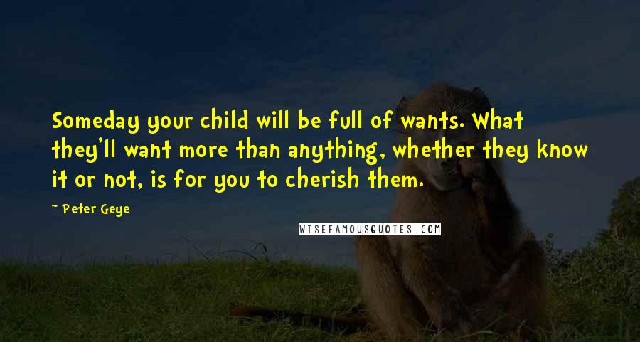 Peter Geye Quotes: Someday your child will be full of wants. What they'll want more than anything, whether they know it or not, is for you to cherish them.