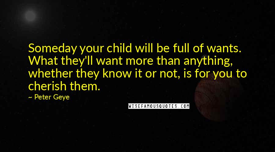 Peter Geye Quotes: Someday your child will be full of wants. What they'll want more than anything, whether they know it or not, is for you to cherish them.