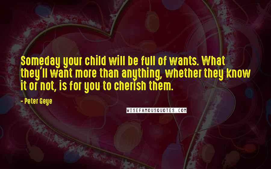 Peter Geye Quotes: Someday your child will be full of wants. What they'll want more than anything, whether they know it or not, is for you to cherish them.