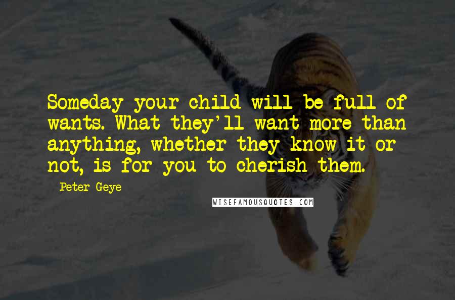 Peter Geye Quotes: Someday your child will be full of wants. What they'll want more than anything, whether they know it or not, is for you to cherish them.