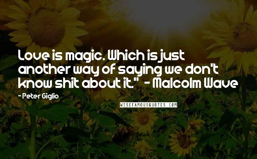 Peter Giglio Quotes: Love is magic. Which is just another way of saying we don't know shit about it."  - Malcolm Wave