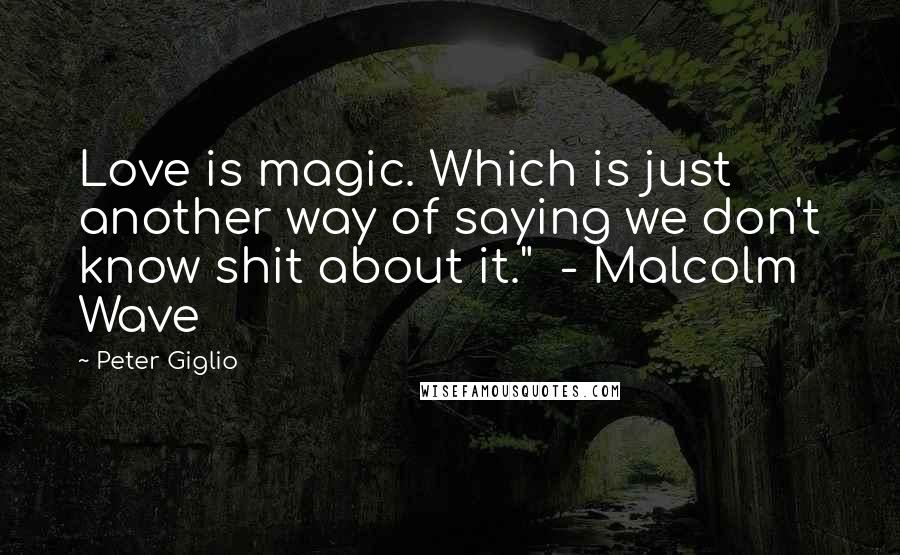 Peter Giglio Quotes: Love is magic. Which is just another way of saying we don't know shit about it."  - Malcolm Wave