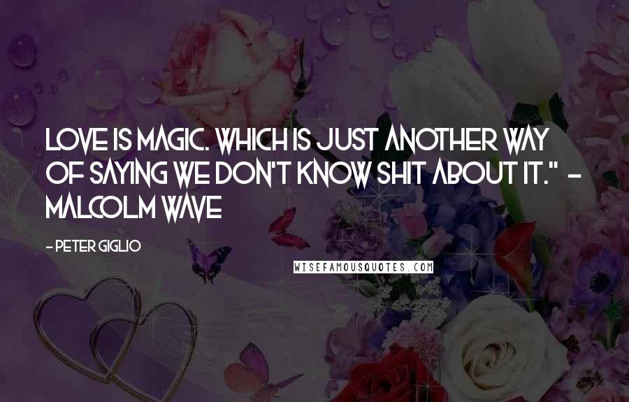 Peter Giglio Quotes: Love is magic. Which is just another way of saying we don't know shit about it."  - Malcolm Wave