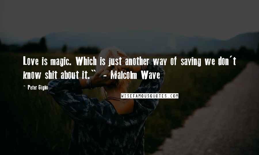 Peter Giglio Quotes: Love is magic. Which is just another way of saying we don't know shit about it."  - Malcolm Wave