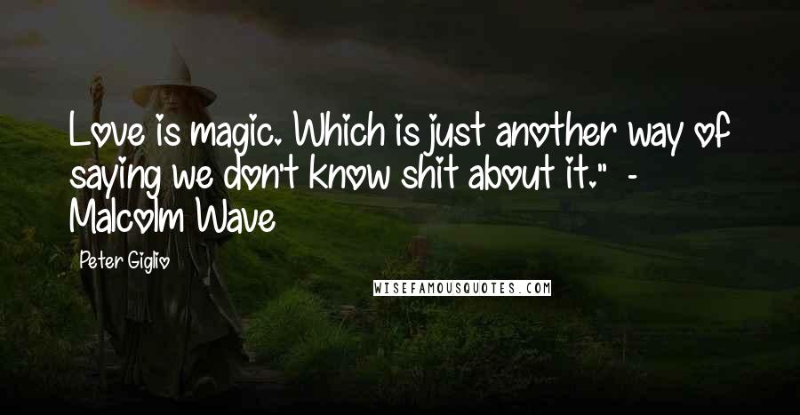 Peter Giglio Quotes: Love is magic. Which is just another way of saying we don't know shit about it."  - Malcolm Wave