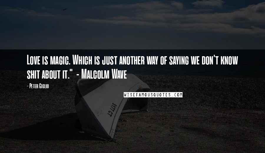 Peter Giglio Quotes: Love is magic. Which is just another way of saying we don't know shit about it."  - Malcolm Wave