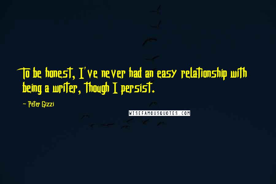 Peter Gizzi Quotes: To be honest, I've never had an easy relationship with being a writer, though I persist.