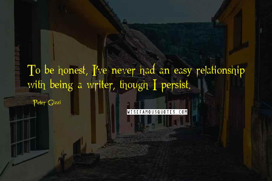 Peter Gizzi Quotes: To be honest, I've never had an easy relationship with being a writer, though I persist.