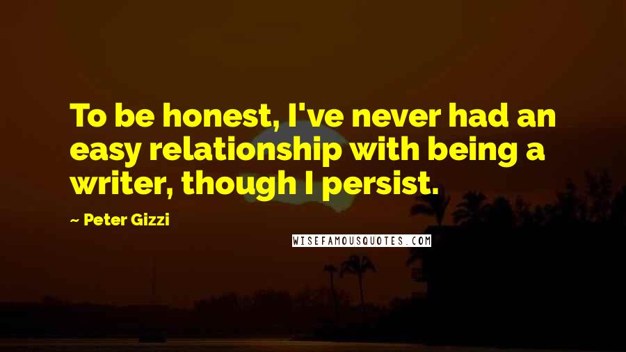 Peter Gizzi Quotes: To be honest, I've never had an easy relationship with being a writer, though I persist.