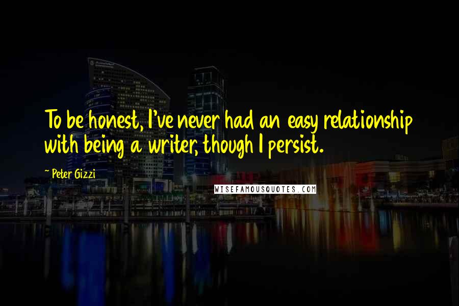 Peter Gizzi Quotes: To be honest, I've never had an easy relationship with being a writer, though I persist.