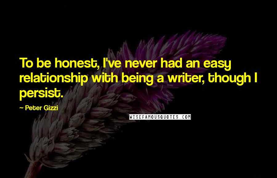 Peter Gizzi Quotes: To be honest, I've never had an easy relationship with being a writer, though I persist.