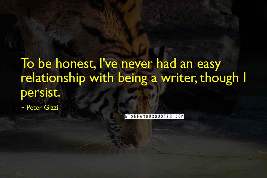 Peter Gizzi Quotes: To be honest, I've never had an easy relationship with being a writer, though I persist.