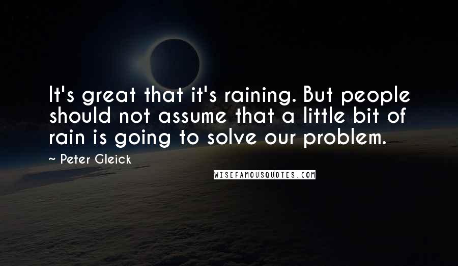 Peter Gleick Quotes: It's great that it's raining. But people should not assume that a little bit of rain is going to solve our problem.