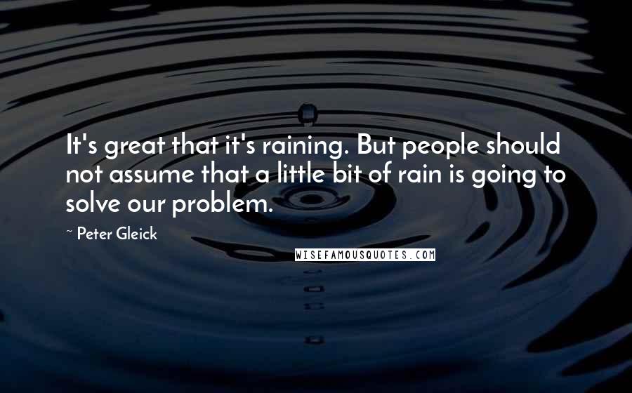 Peter Gleick Quotes: It's great that it's raining. But people should not assume that a little bit of rain is going to solve our problem.
