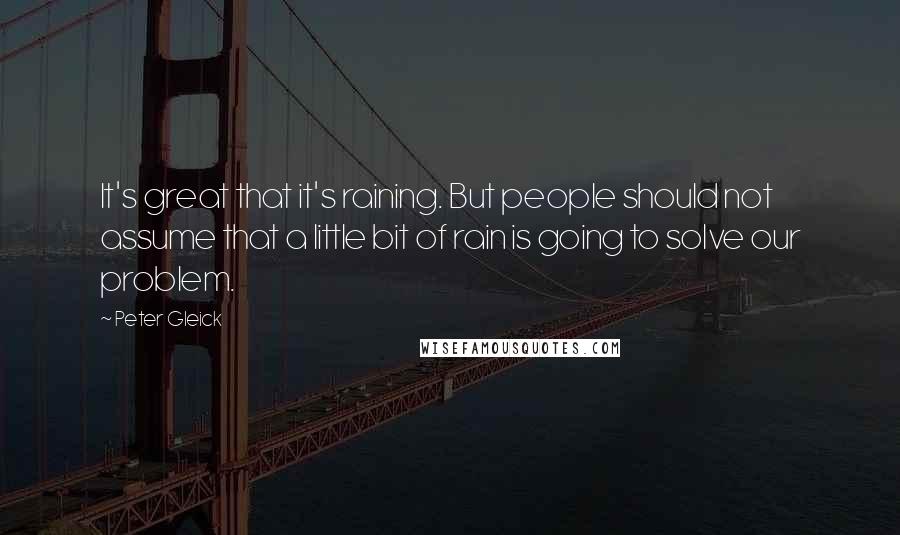 Peter Gleick Quotes: It's great that it's raining. But people should not assume that a little bit of rain is going to solve our problem.