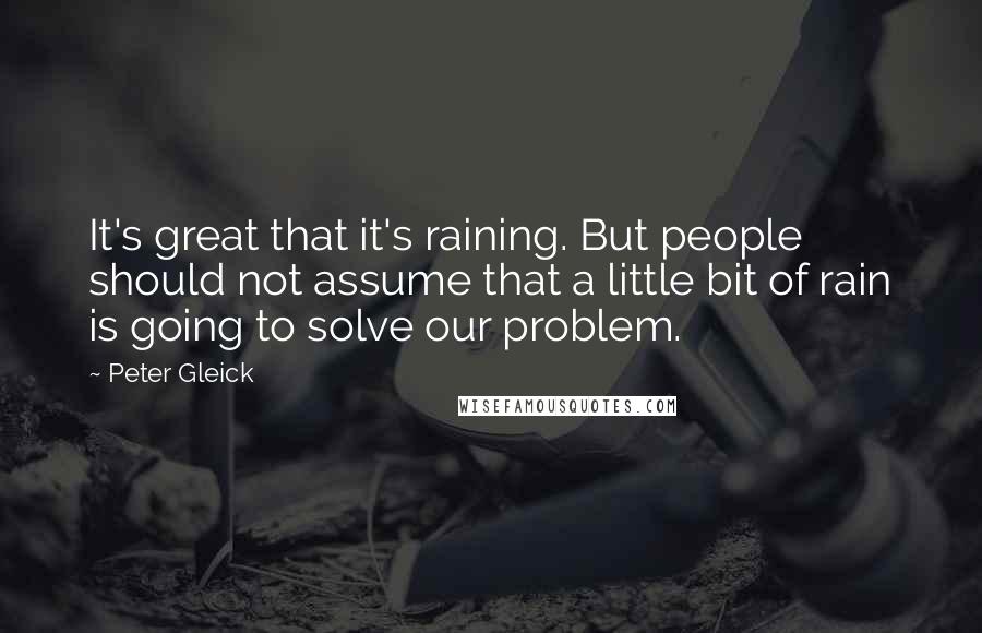 Peter Gleick Quotes: It's great that it's raining. But people should not assume that a little bit of rain is going to solve our problem.