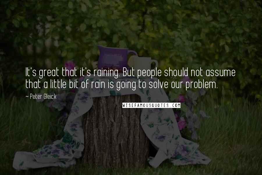 Peter Gleick Quotes: It's great that it's raining. But people should not assume that a little bit of rain is going to solve our problem.