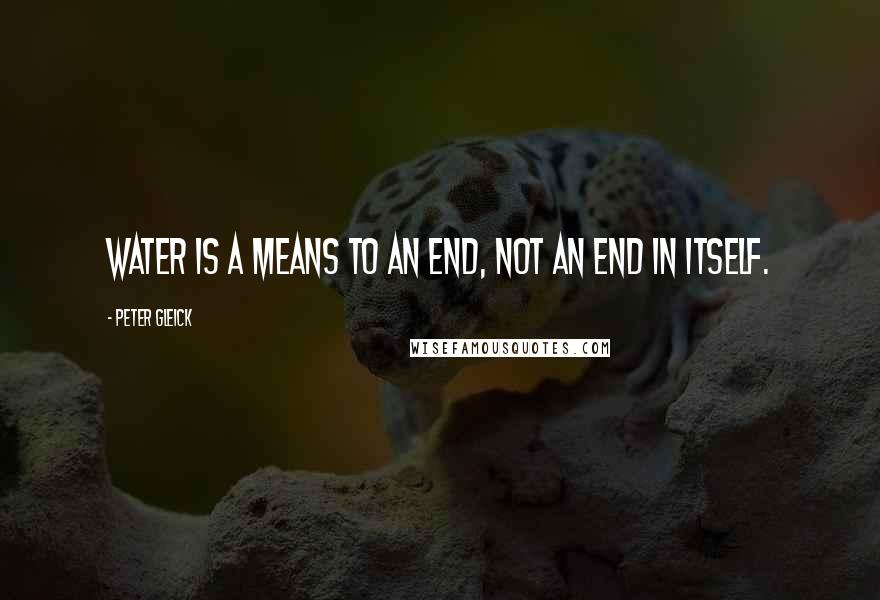 Peter Gleick Quotes: Water is a means to an end, not an end in itself.