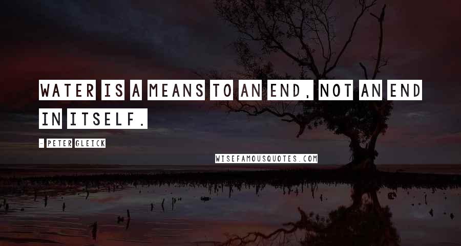 Peter Gleick Quotes: Water is a means to an end, not an end in itself.