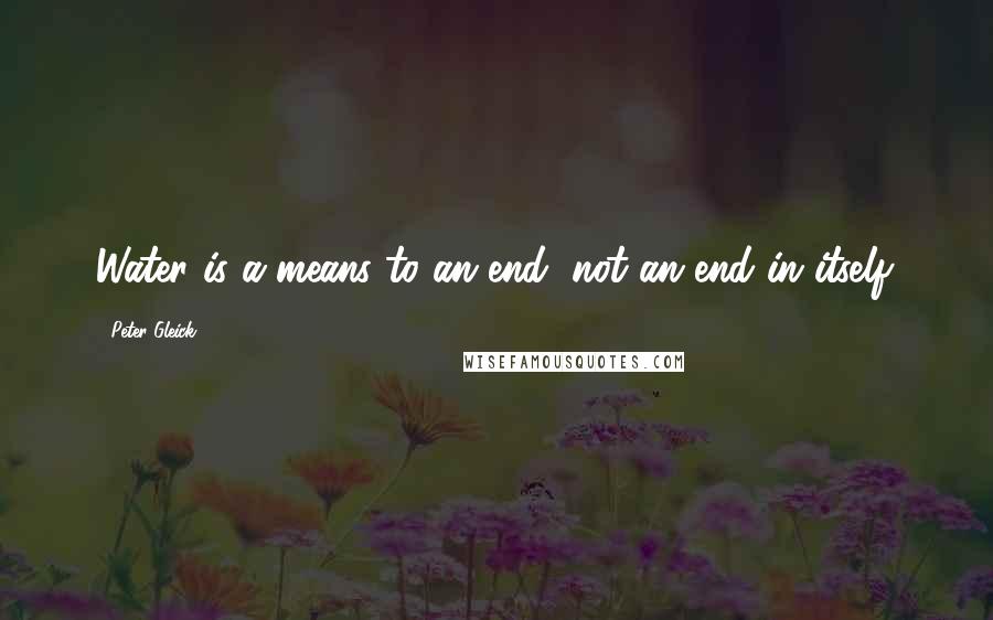 Peter Gleick Quotes: Water is a means to an end, not an end in itself.