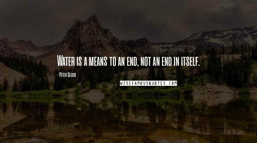 Peter Gleick Quotes: Water is a means to an end, not an end in itself.