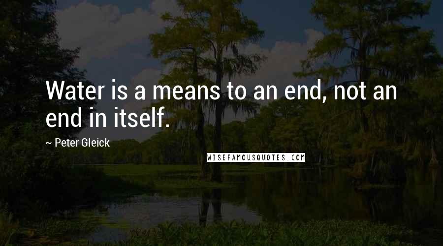 Peter Gleick Quotes: Water is a means to an end, not an end in itself.