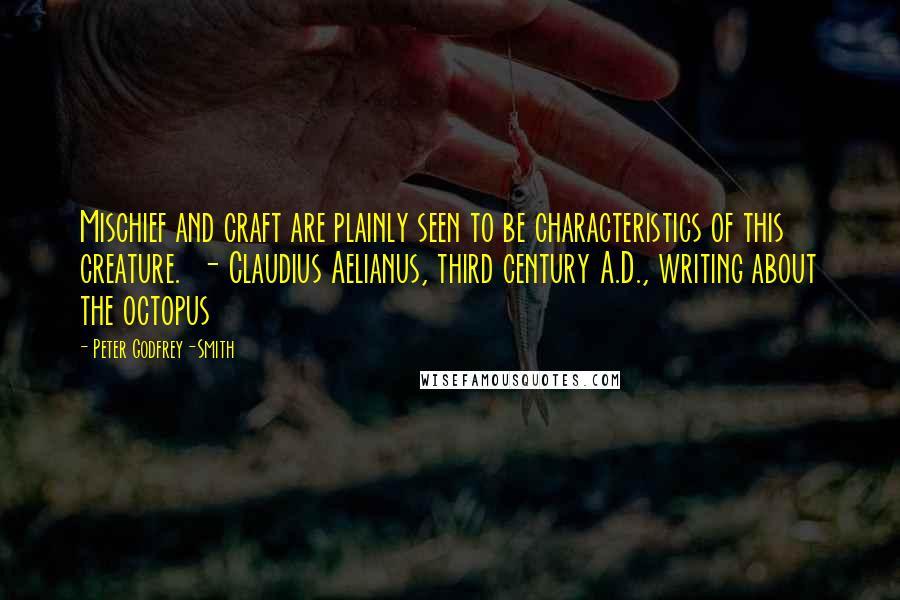 Peter Godfrey-Smith Quotes: Mischief and craft are plainly seen to be characteristics of this creature.  - Claudius Aelianus, third century A.D., writing about the octopus